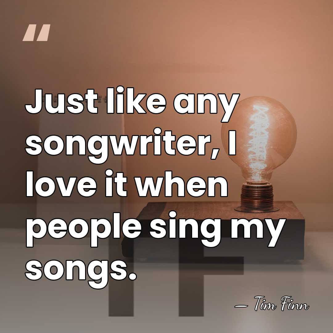 Just like any songwriter, I love it when people sing my songs. - Tim Finn