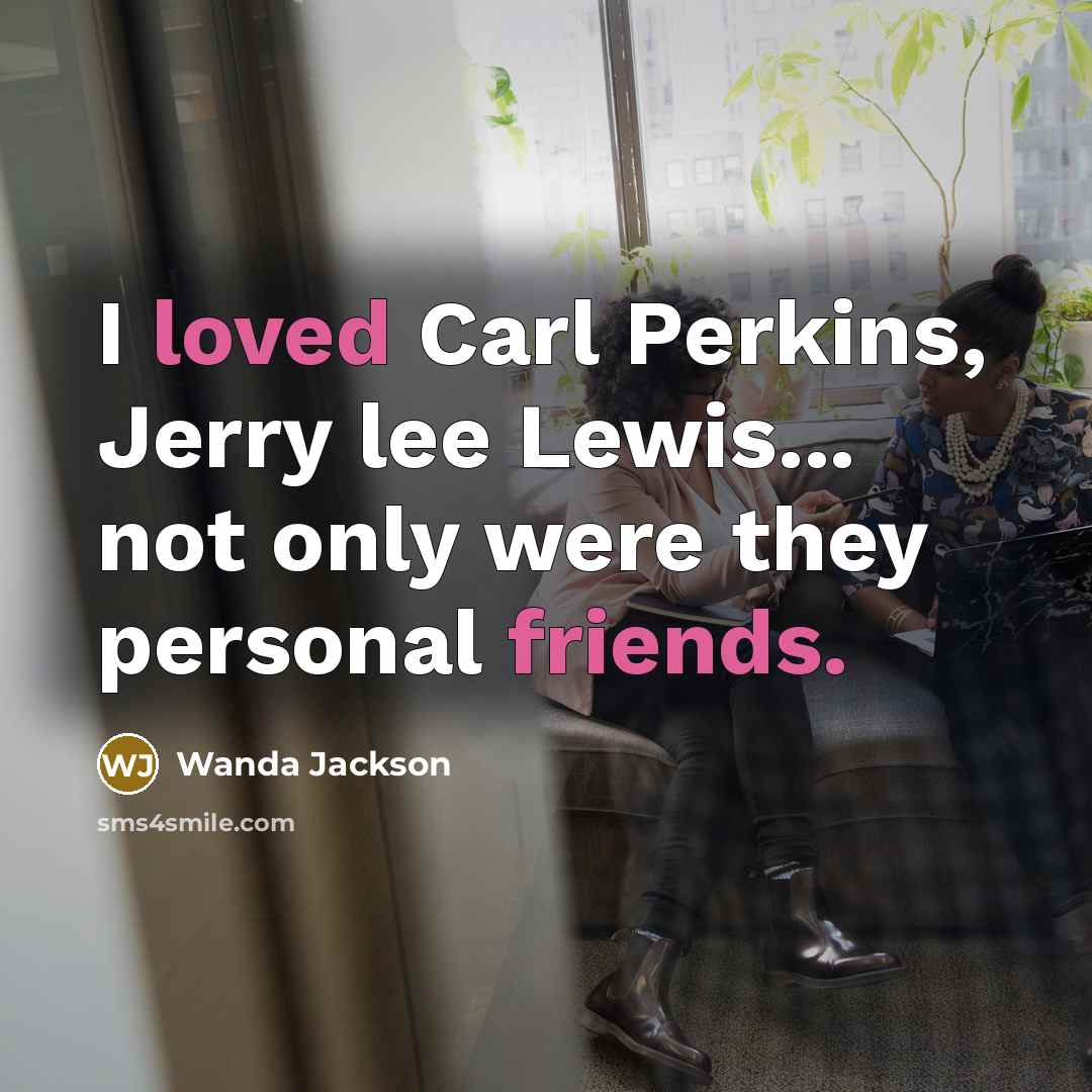 “I loved Carl Perkins, Jerry lee Lewis... not only were they personal friends.” quote by Wanda Jackson