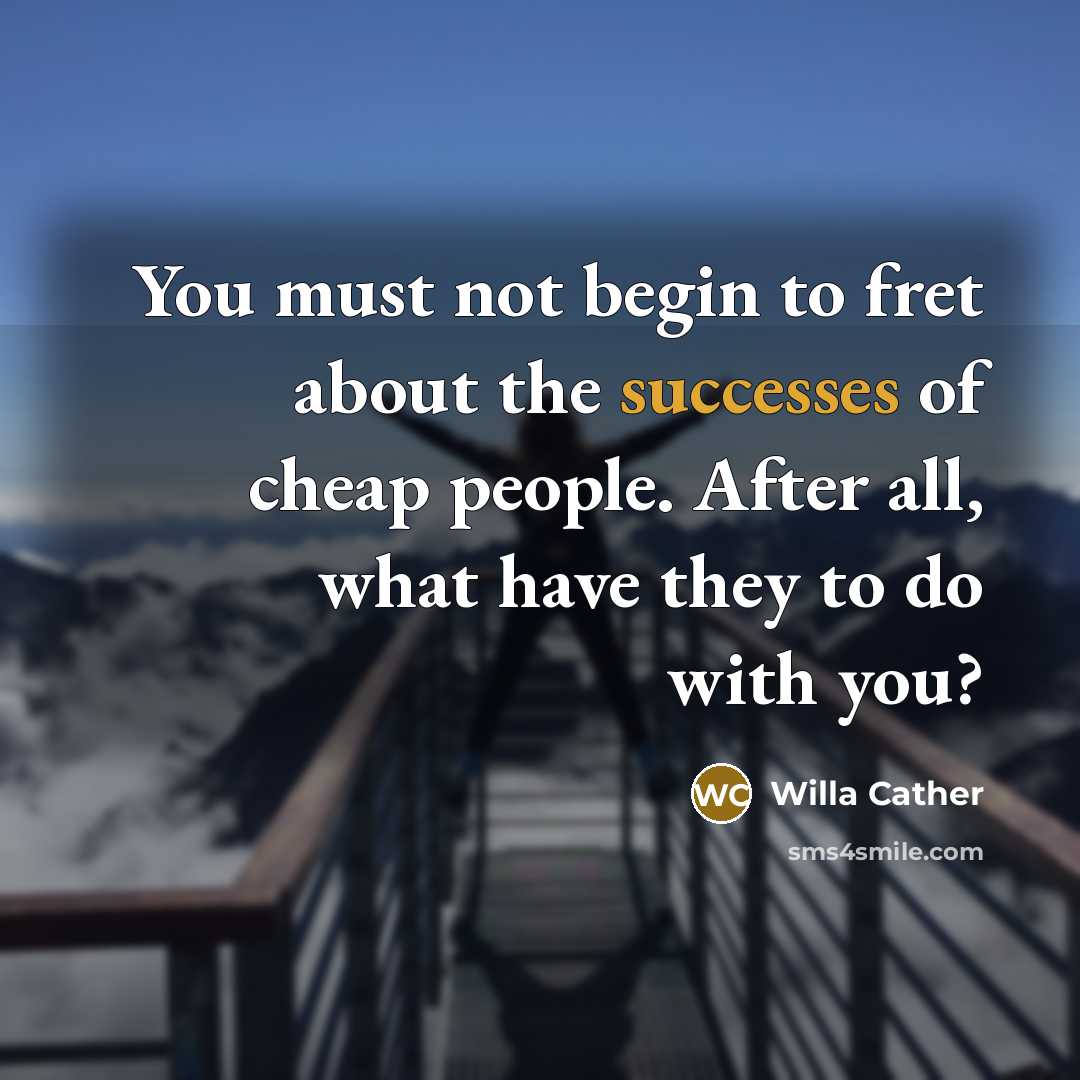 “You must not begin to fret about the successes of cheap people. After all, what have they to do with you?” quote by Willa Cather