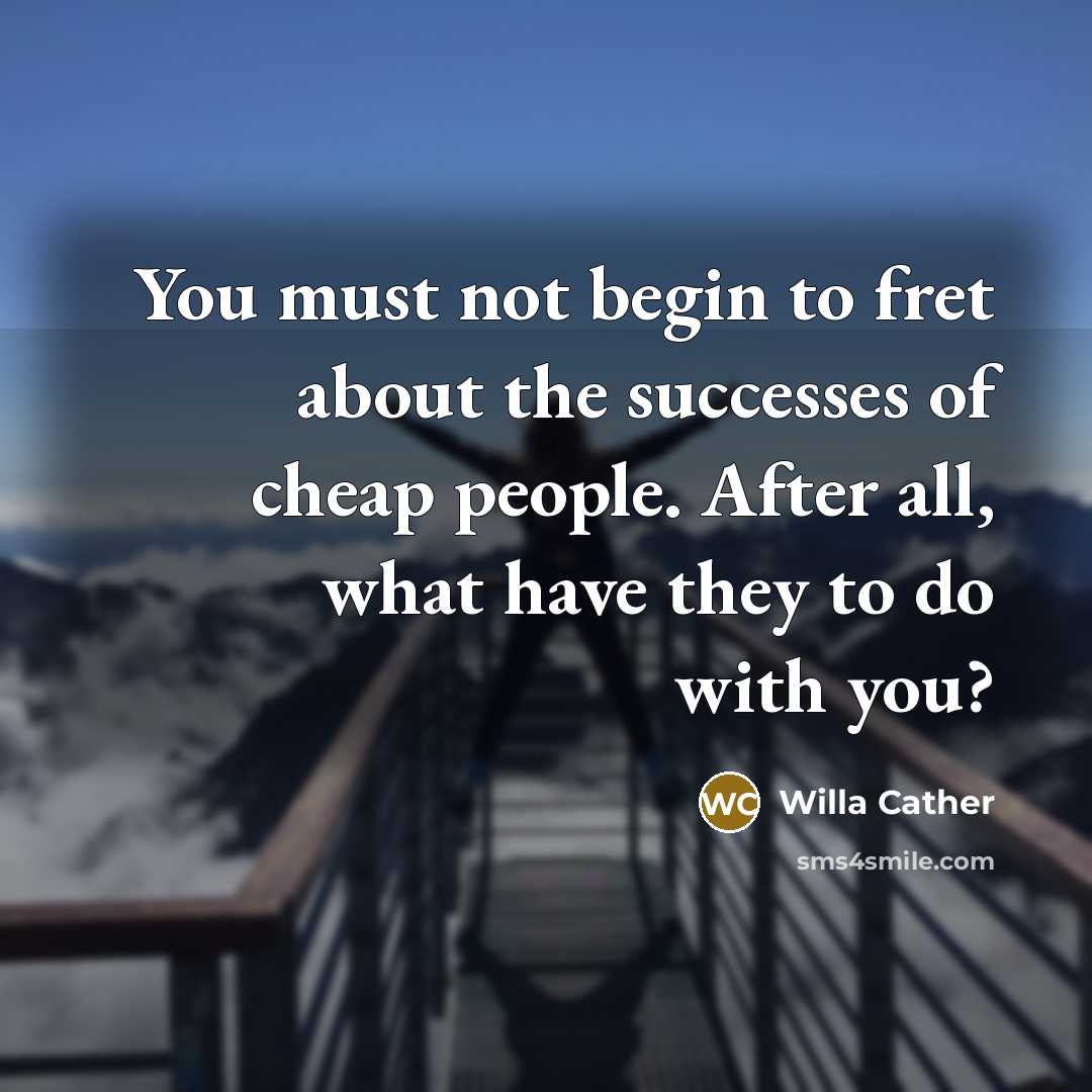 “You must not begin to fret about the successes of cheap people. After all, what have they to do with you?” quote by Willa Cather