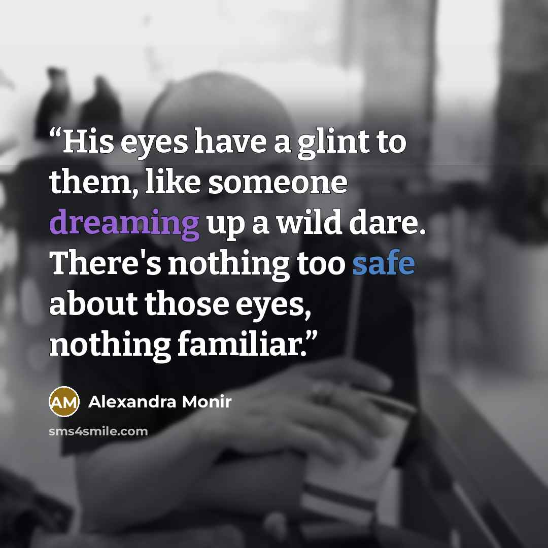 “His eyes have a glint to them, like someone dreaming up a wild dare. There's nothing too safe about those eyes, nothing familiar.” quote by Alexandra Monir
