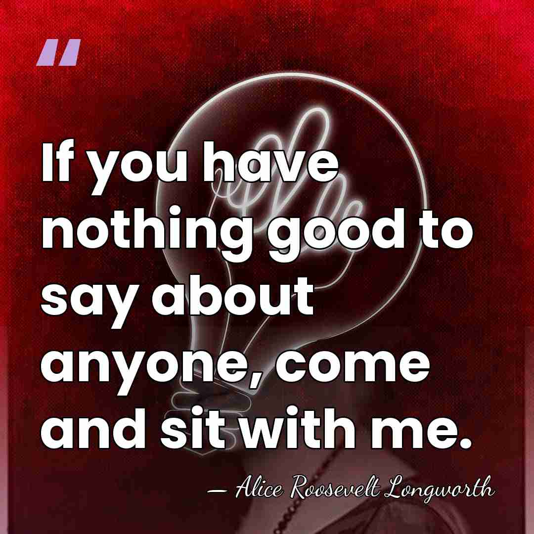 If you have nothing good to say about anyone, come and sit&hellip; - Alice Roosevelt Longworth