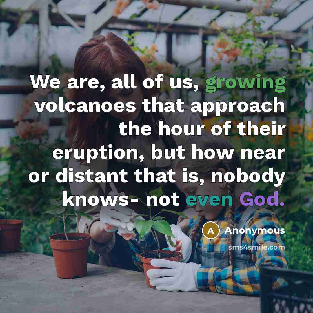 “We are, all of us, growing volcanoes that approach the…” quote by Anonymous