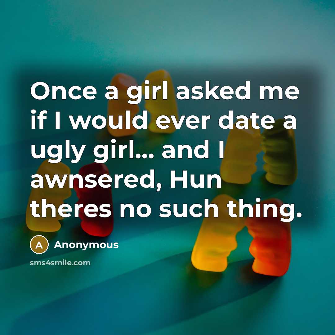 “Once a girl asked me if I would ever date a ugly girl... and I awnsered, Hun theres no such thing.” quote by Anonymous