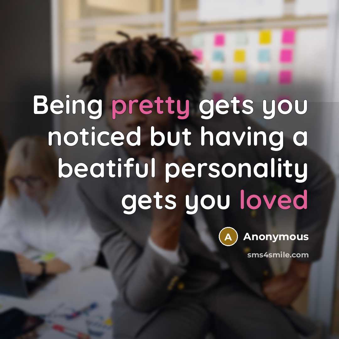 “Being pretty gets you noticed but having a beatiful personality gets you loved” quote by Anonymous