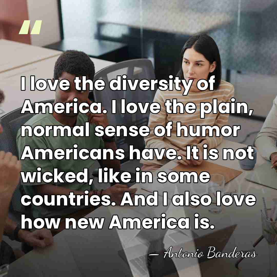 I love the diversity of America. I love the plain, normal sense&hellip; - Antonio Banderas