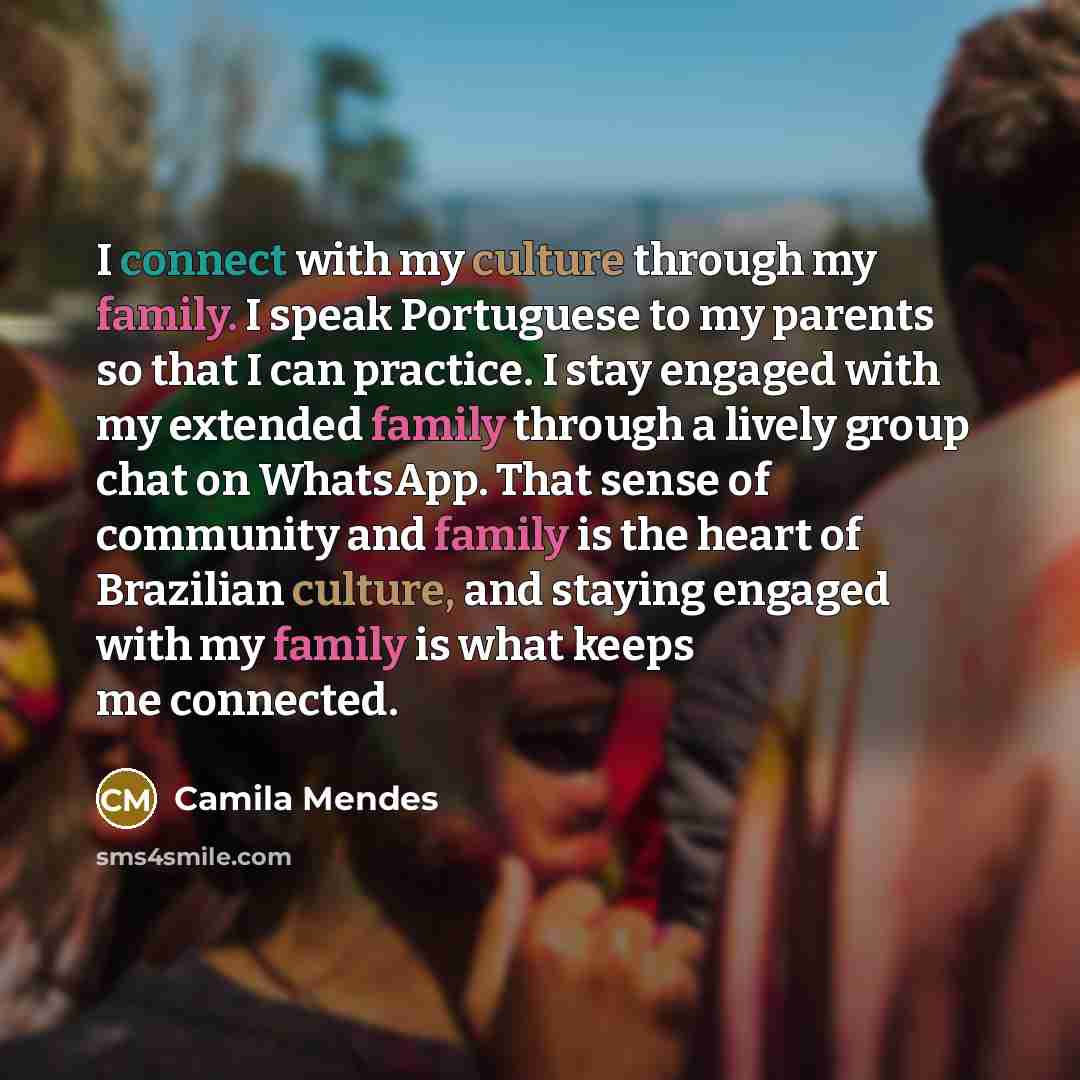 “I connect with my culture through my family. I speak Portuguese to my parents so that I can practice. I stay engaged with my extended family through a lively group chat on WhatsApp. That sense of community and family is the heart of Brazilian culture, and staying engaged with my family is what…” quote by Camila Mendes