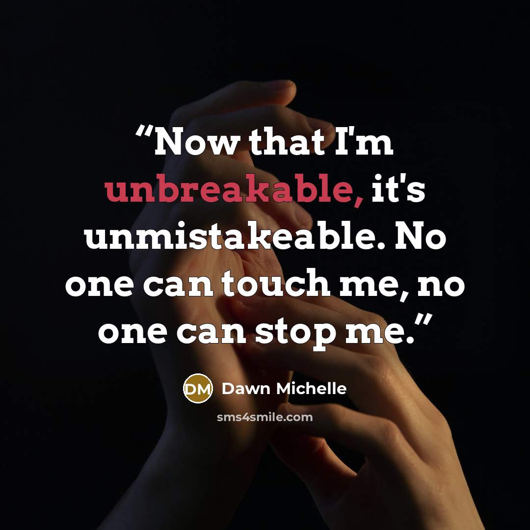 “Now that I'm unbreakable, it's unmistakeable. No one can touch me, no one can stop me.” quote by Dawn Michelle