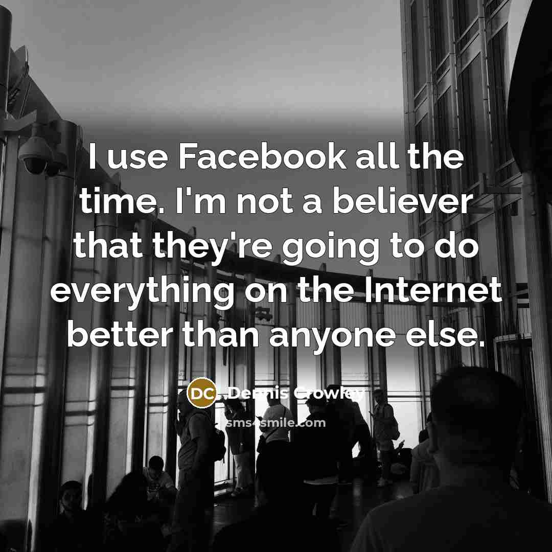 “I use Facebook all the time. I'm not a believer…” quote by Dennis Crowley