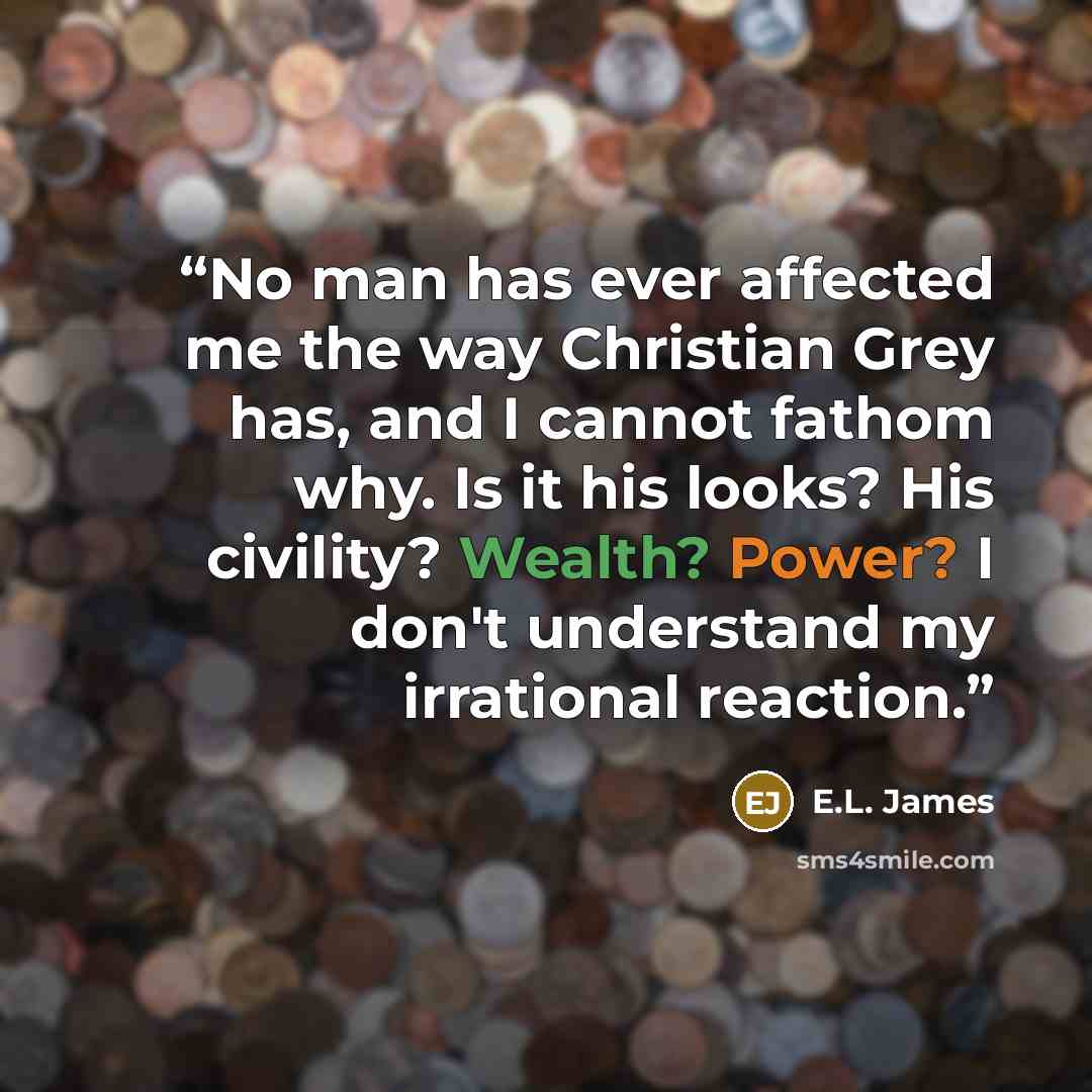 “No man has ever affected me the way Christian Grey has, and I cannot fathom why. Is it his looks? His civility? Wealth? Power? I don't understand my irrational reaction.” quote by E.L. James