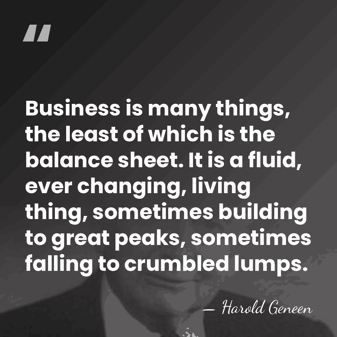 Business is many things, the least of which is the balance sheet.&hellip; - Harold Geneen
