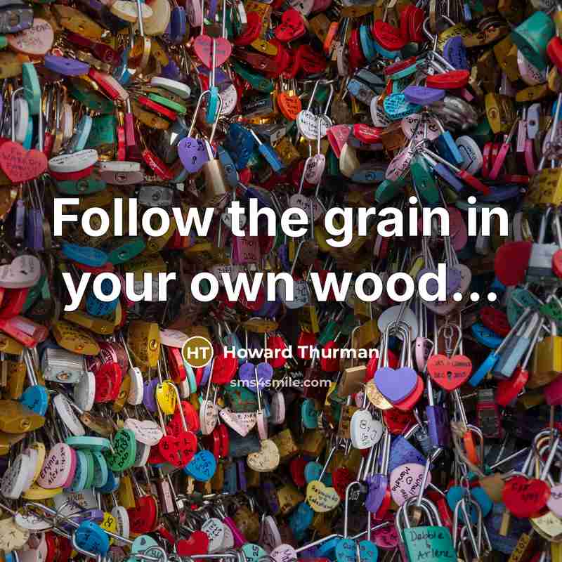 “Follow the grain in your own wood....…” quote by Howard Thurman