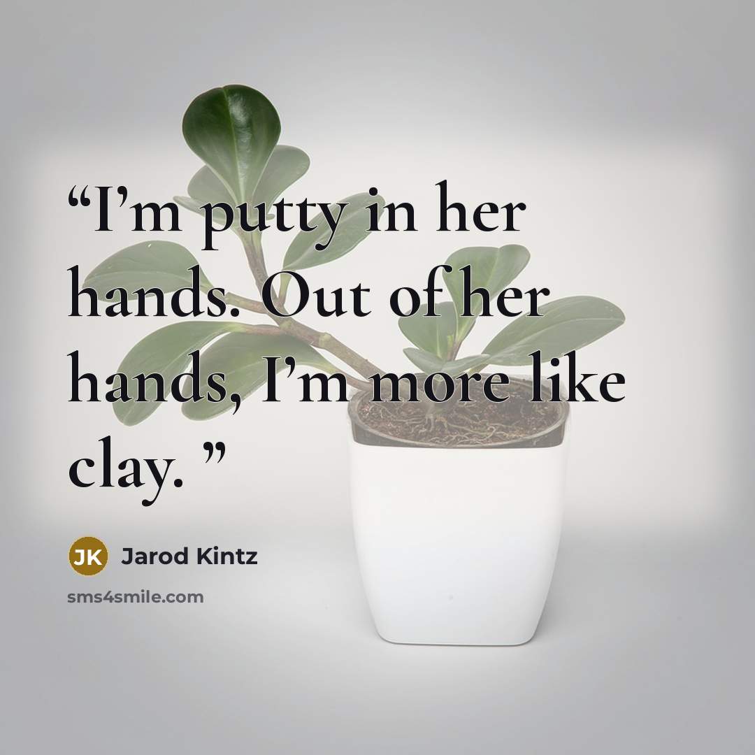 “I’m putty in her hands. Out of her hands, I’m more like clay.” quote by Jarod Kintz