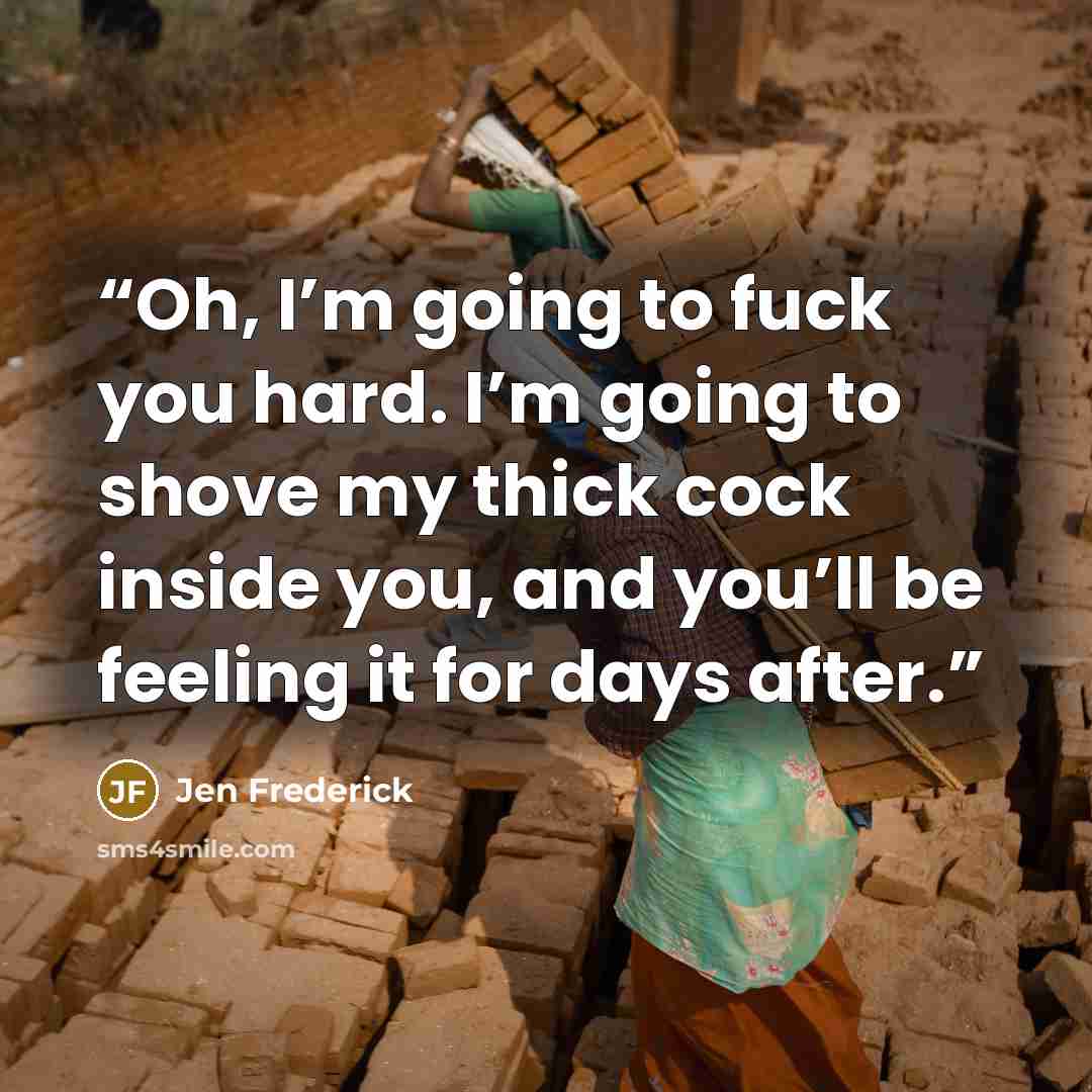 “Oh, I’m going to fuck you hard. I’m going to shove my thick cock inside you, and you’ll be feeling it for days after.” quote by Jen Frederick