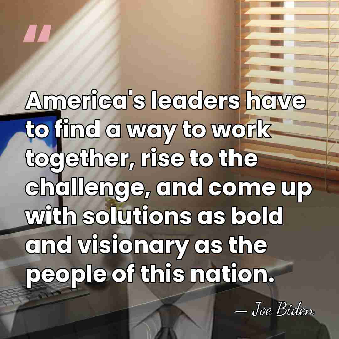 America's leaders have to find a way to work together, rise to&hellip; - Joe Biden