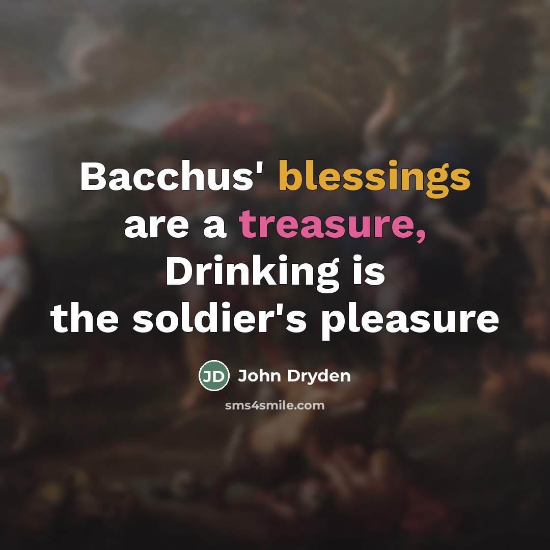 “Bacchus' blessings are a treasure, Drinking is the soldier's pleasure…” quote by John Dryden