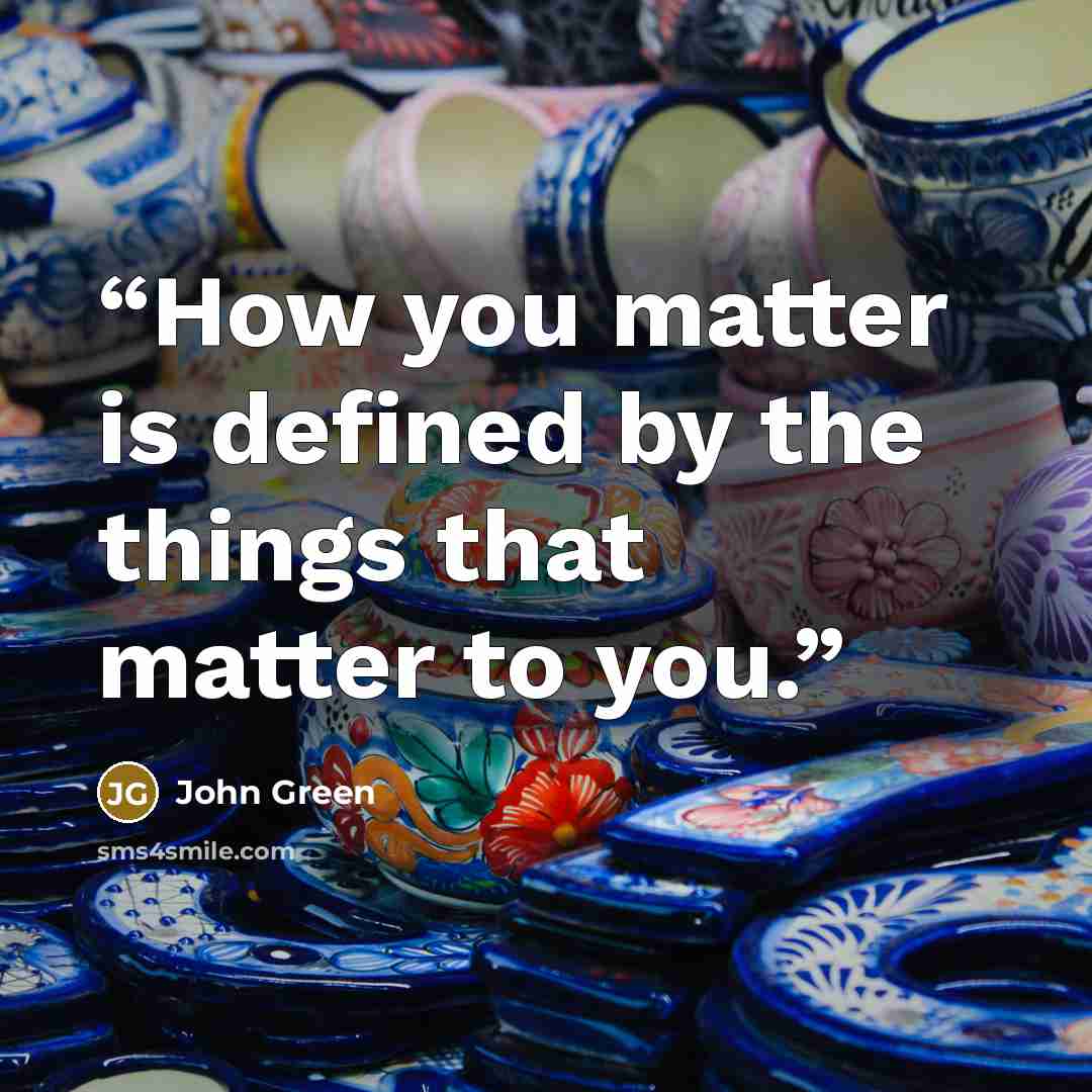 “How you matter is defined by the things that matter to you.” quote by John Green