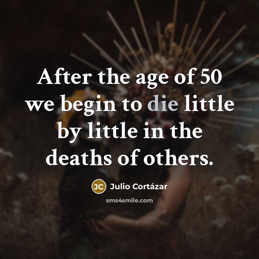 “After the age of 50 we begin to die little…” quote by Julio Cortazar