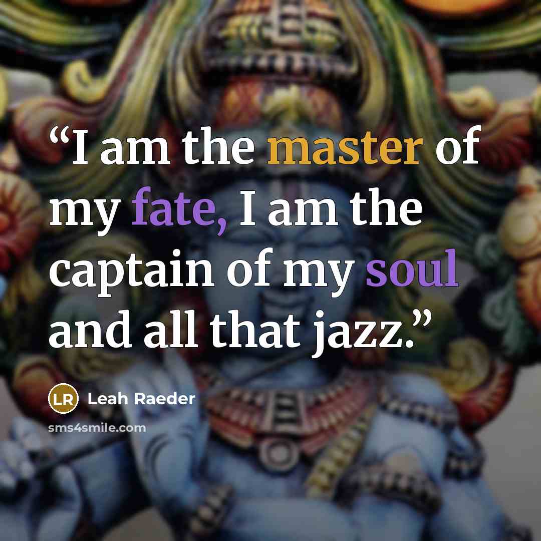 “I am the master of my fate, I am the captain of my soul and all that jazz.” quote by Leah Raeder