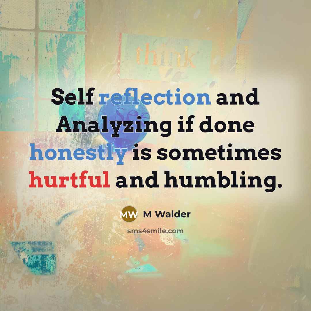 “Self reflection and Analyzing if done honestly is sometimes hurtful and humbling.” quote by M Walder