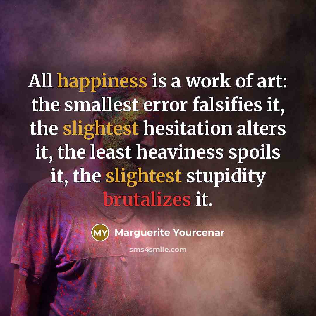 “All happiness is a work of art: the smallest error…” quote by Marguerite Yourcenar