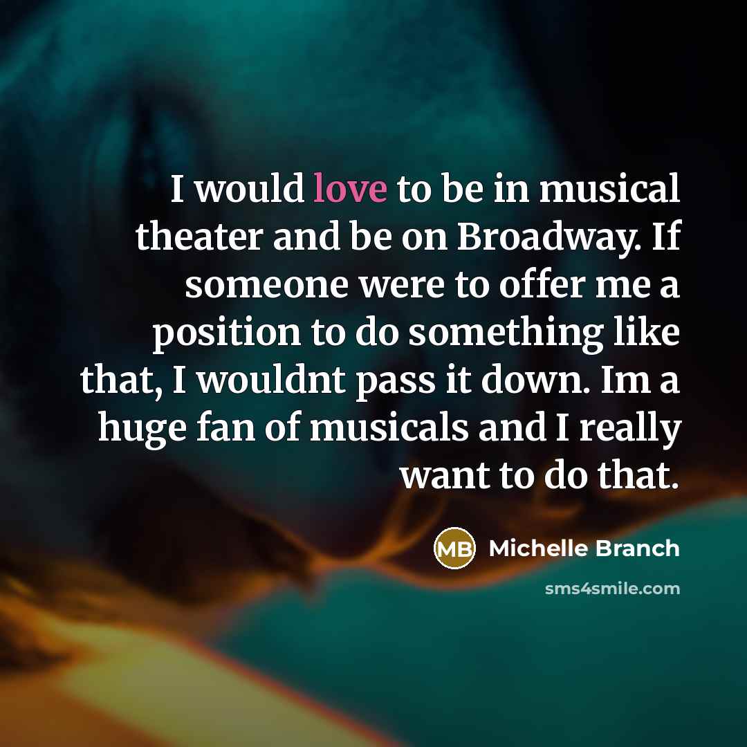 “I would love to be in musical theater and be on Broadway. If someone were to offer me a position to do something like that, I wouldnt pass it down. Im a huge fan of musicals and I really want to do that.” quote by Michelle Branch