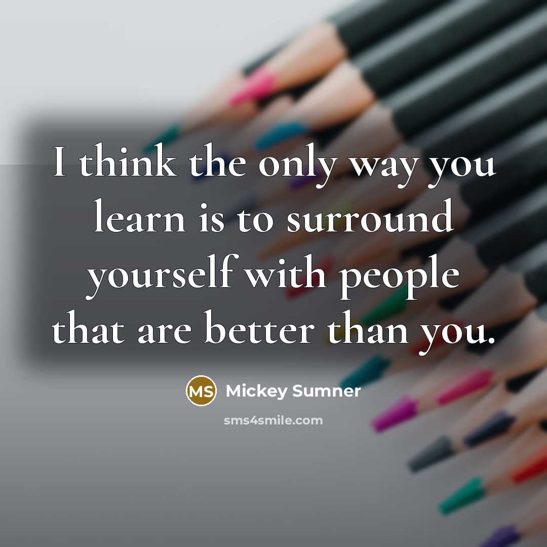“I think the only way you learn is to surround…” quote by Mickey Sumner