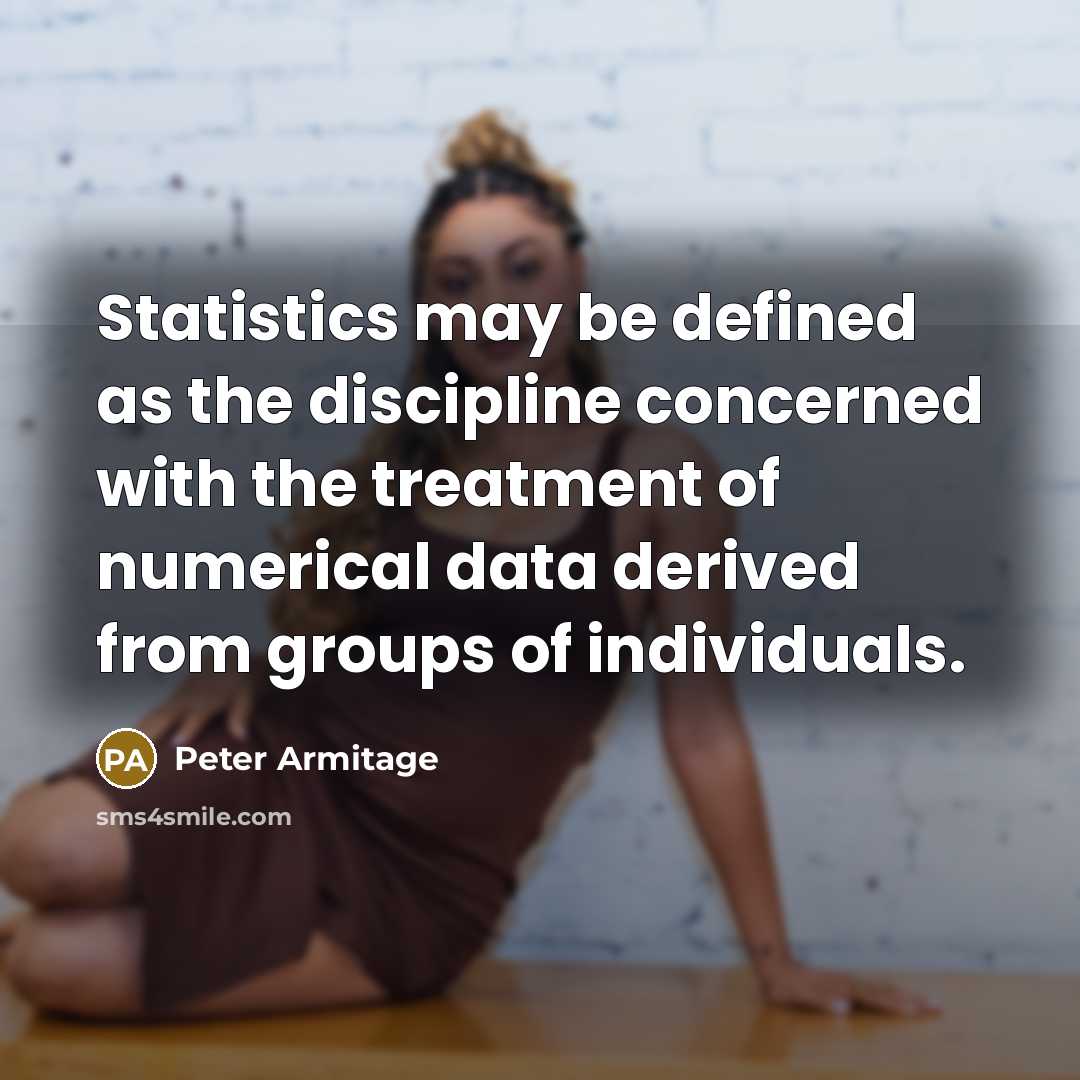“Statistics may be defined as the discipline concerned with the treatment of numerical data derived from groups of individuals.” quote by Peter Armitage