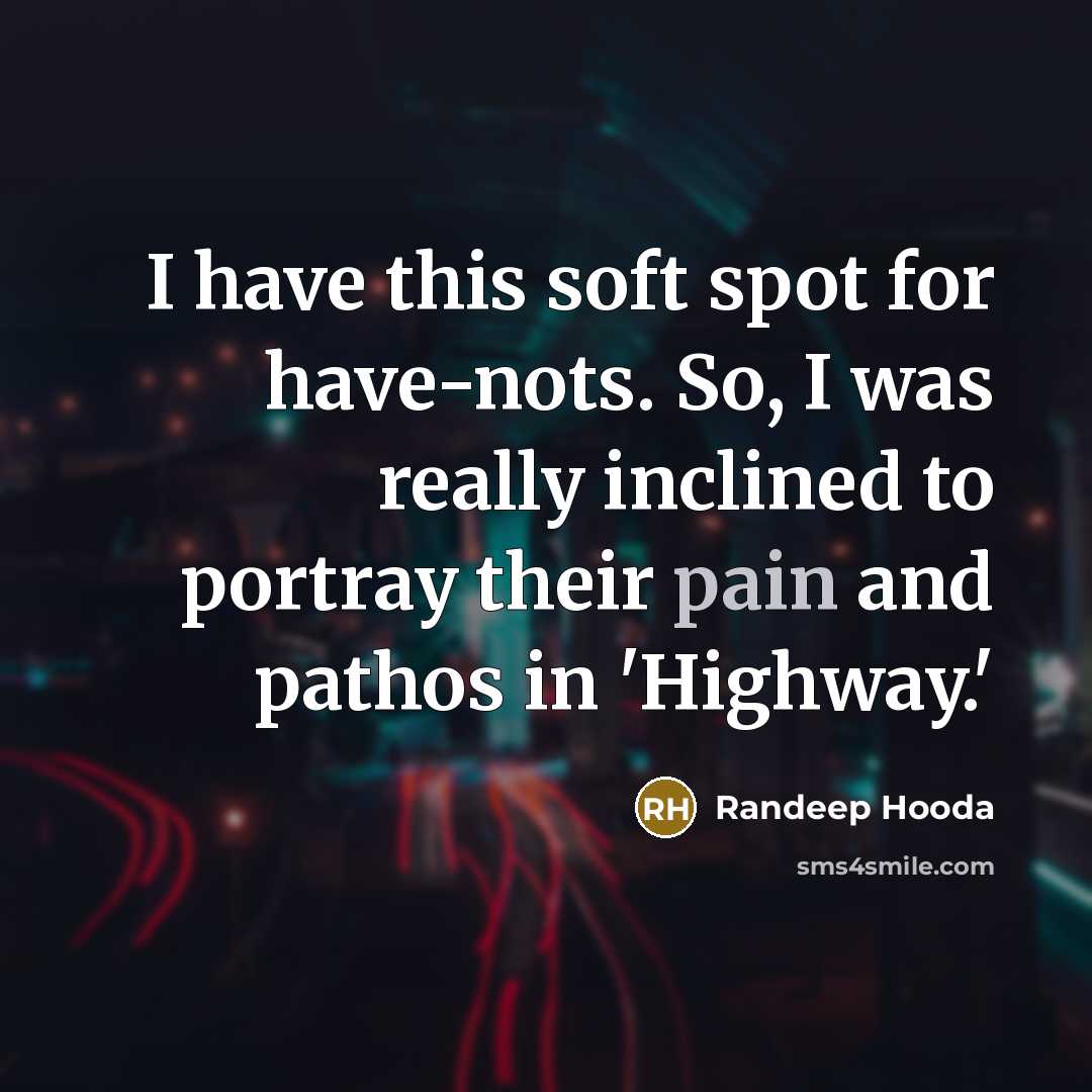 “I have this soft spot for have-nots. So, I was really inclined to portray their pain and pathos in 'Highway.'” quote by Randeep Hooda