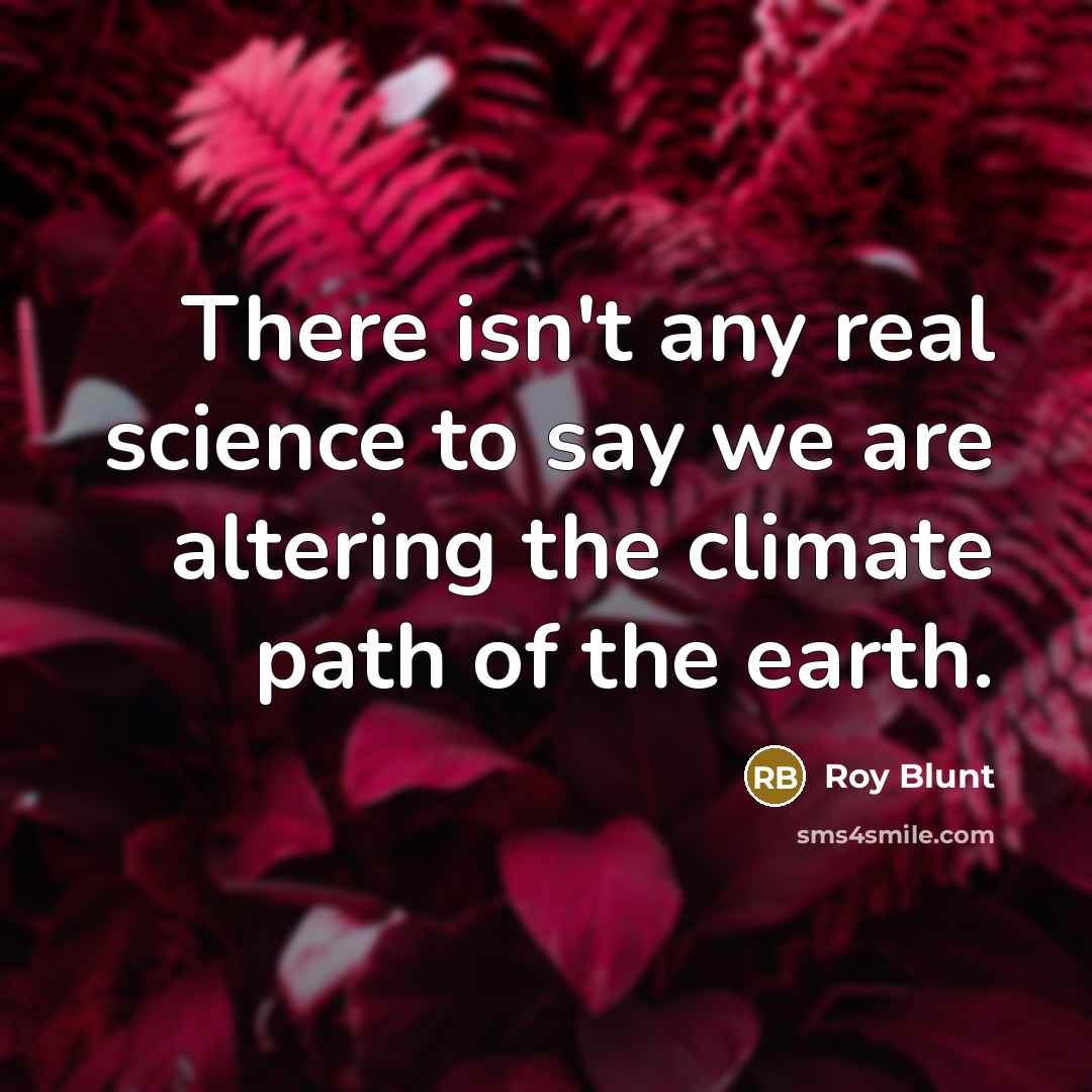 “There isn't any real science to say we are altering…” quote by Roy Blunt