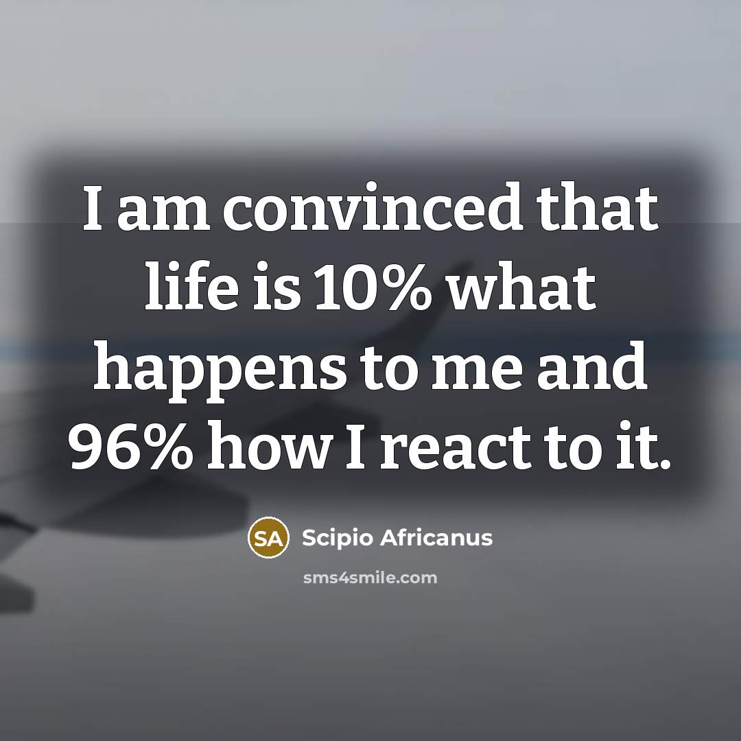 “I am convinced that life is 10% what happens to…” quote by Scipio Africanus