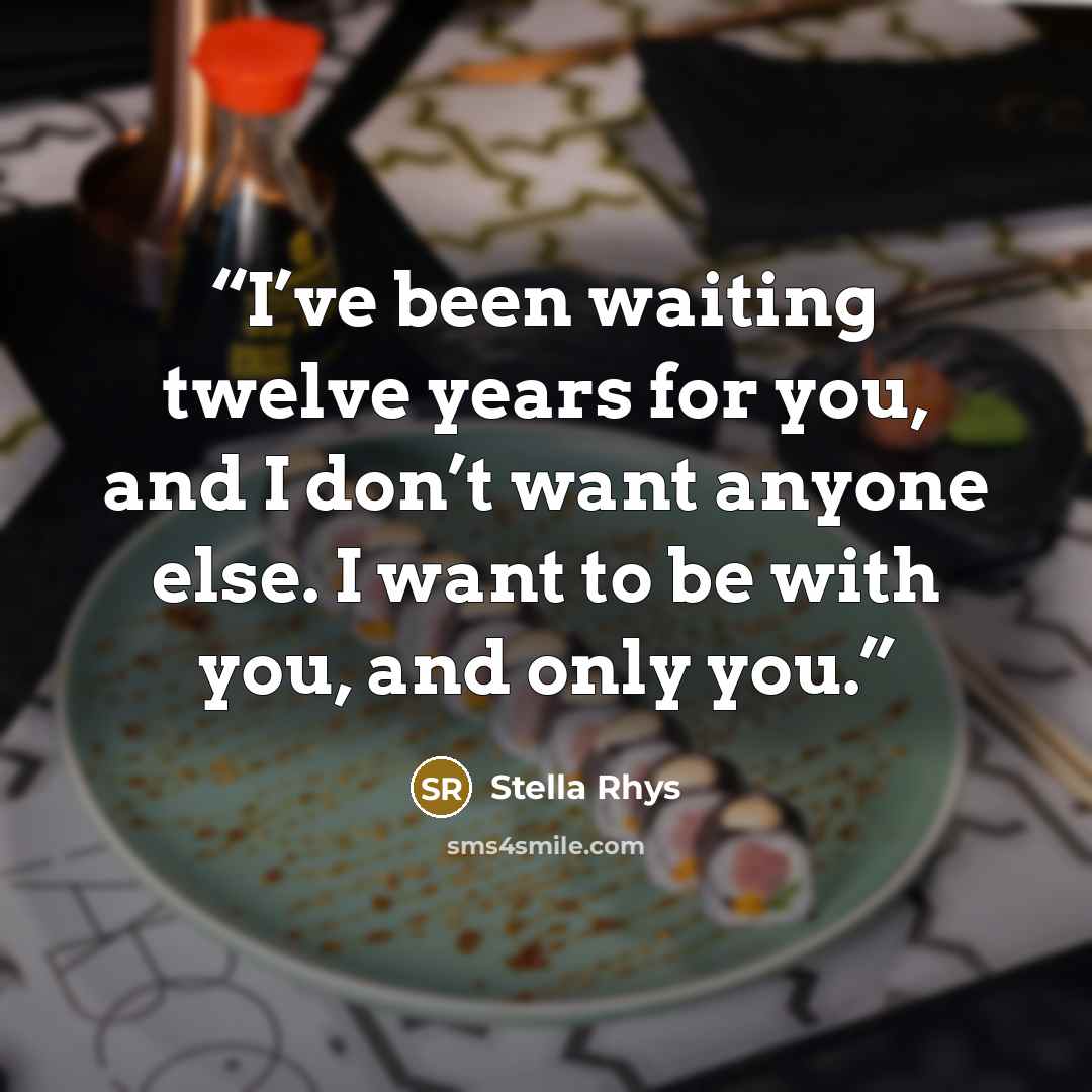 “I’ve been waiting twelve years for you, and I don’t want anyone else. I want to be with you, and only you.” quote by Stella Rhys