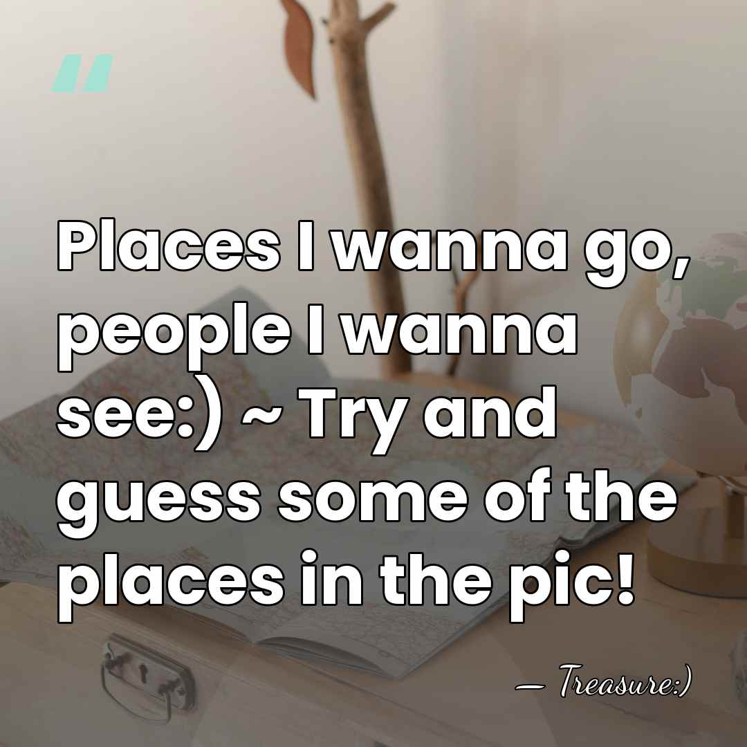 Places I wanna go, people I wanna see:) ~ Try and guess&hellip; - Treasure:)