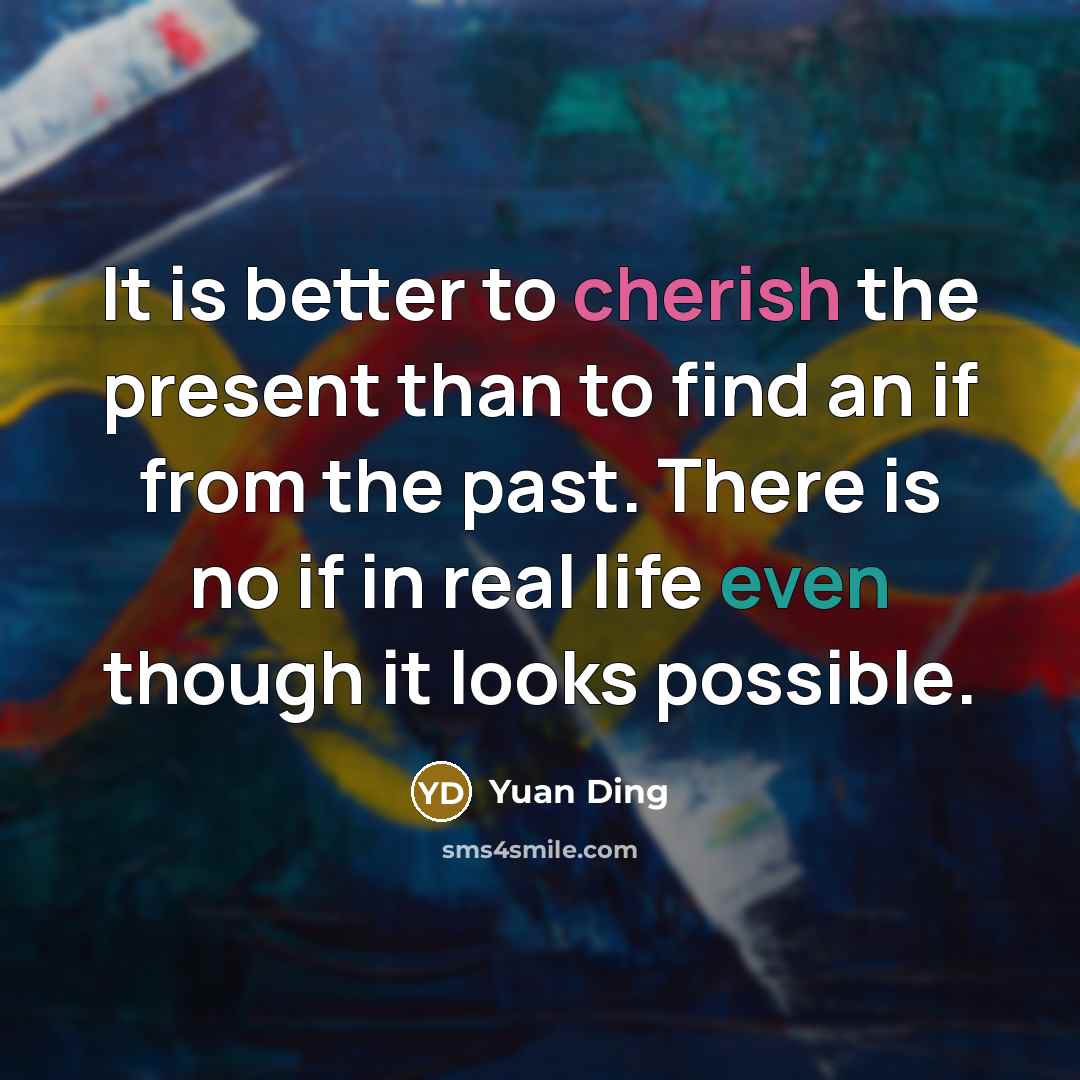 “It is better to cherish the present than to find an if from the past. There is no if in real life even though it looks possible.” quote by Yuan Ding
