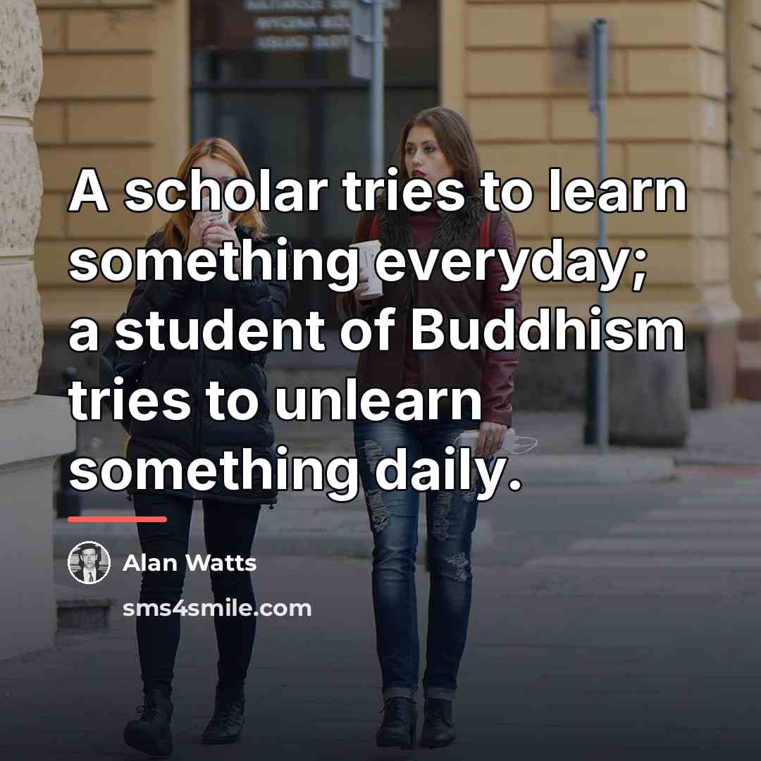 “A scholar tries to learn something everyday; a student of…” quote by Alan Watts