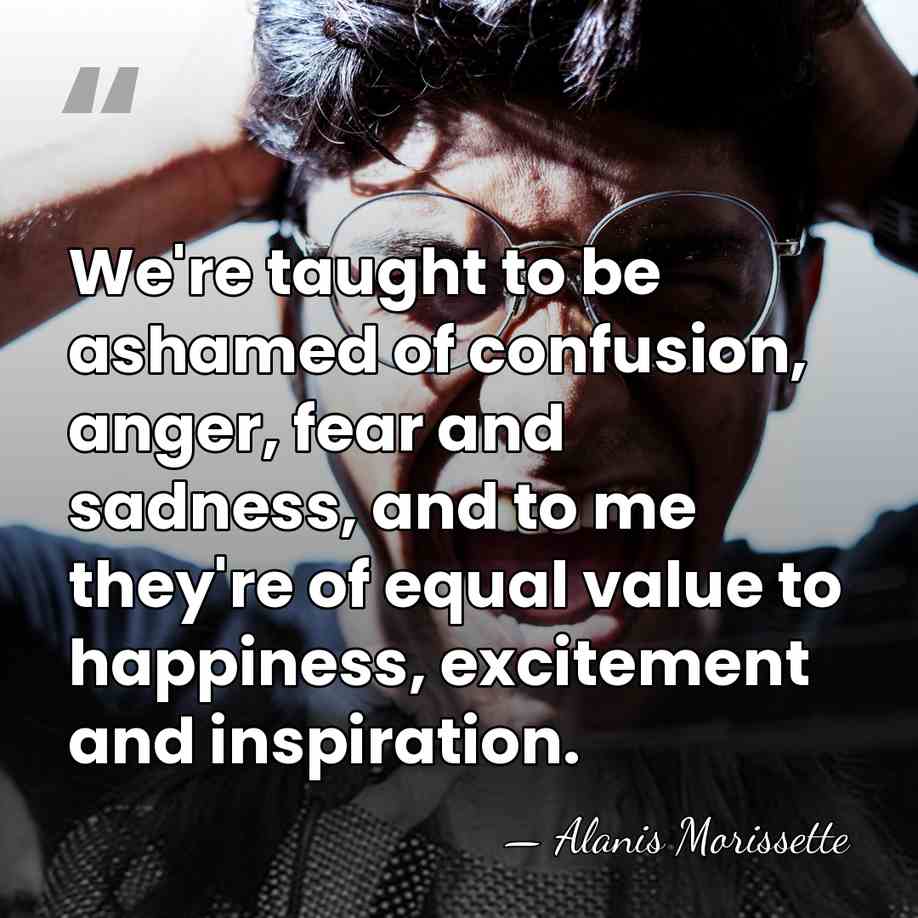 We're taught to be ashamed of confusion, anger, fear and sadness, and&hellip; - Alanis Morissette