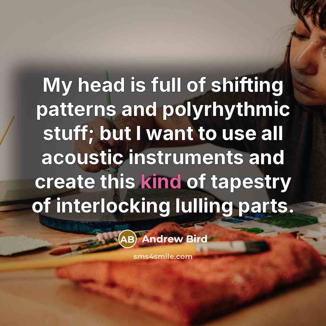 “My head is full of shifting patterns and polyrhythmic stuff;…” quote by Andrew Bird