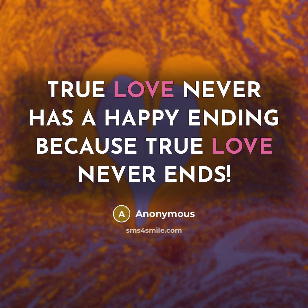 “TRUE LOVE NEVER HAS A HAPPY ENDING BECAUSE TRUE LOVE…” quote by Anonymous