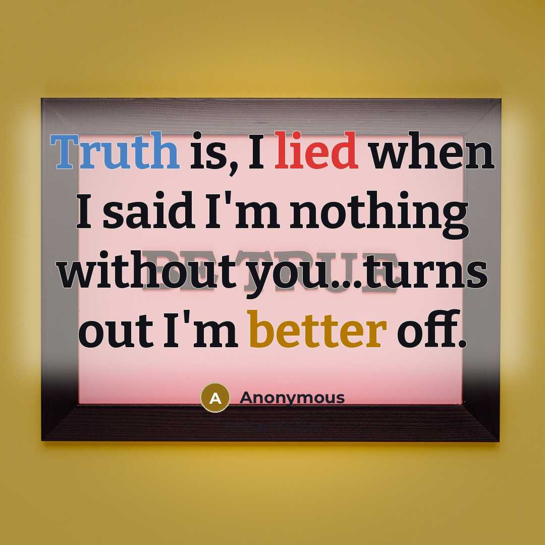 “Truth is, I lied when I said I'm nothing without you...turns out I'm better off.” quote by Anonymous