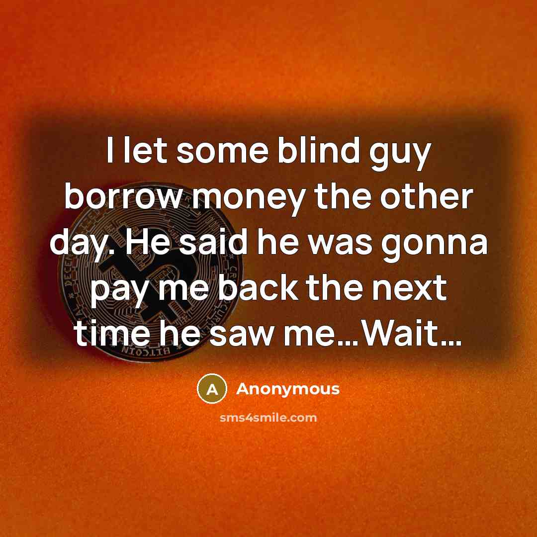“I let some blind guy borrow money the other day.…” quote by Anonymous