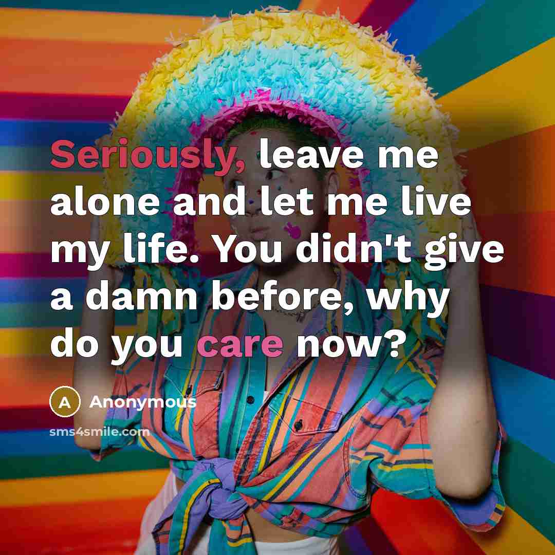“Seriously, leave me alone and let me live my life. You didn't give a damn before, why do you care now?” quote by Anonymous