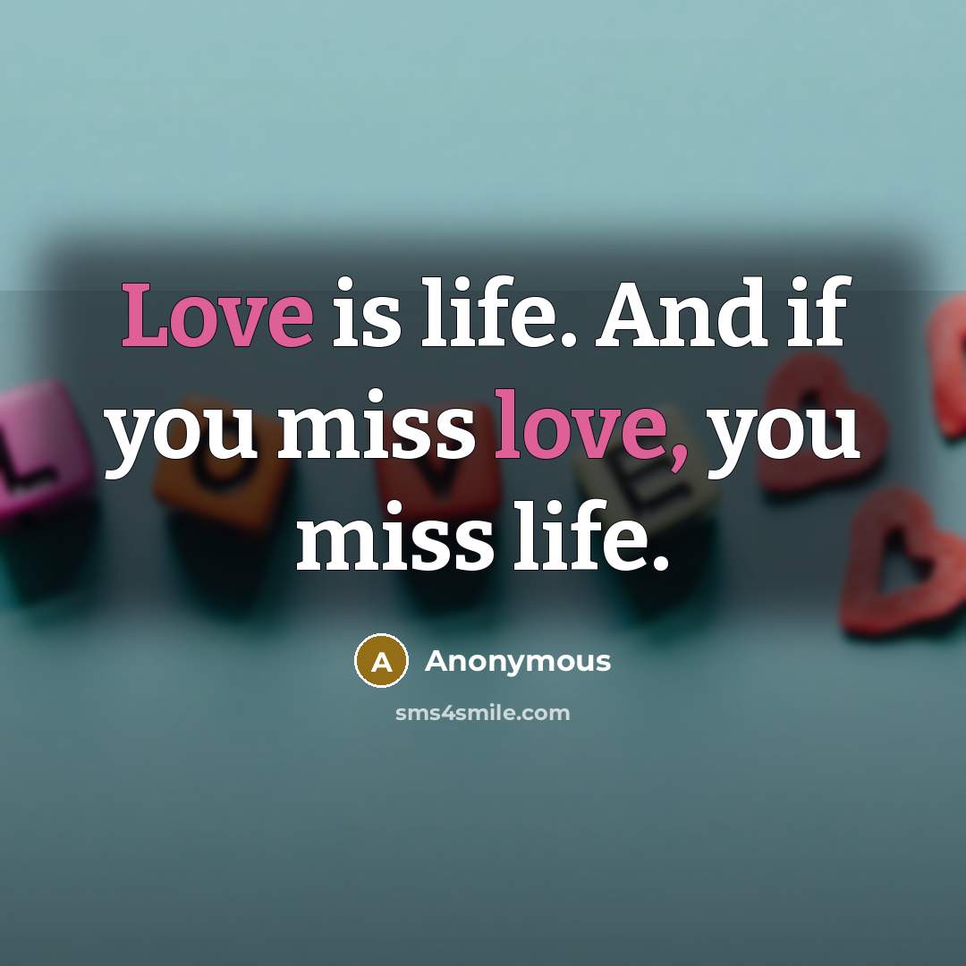 “Love is life. And if you miss love, you miss…” quote by Anonymous