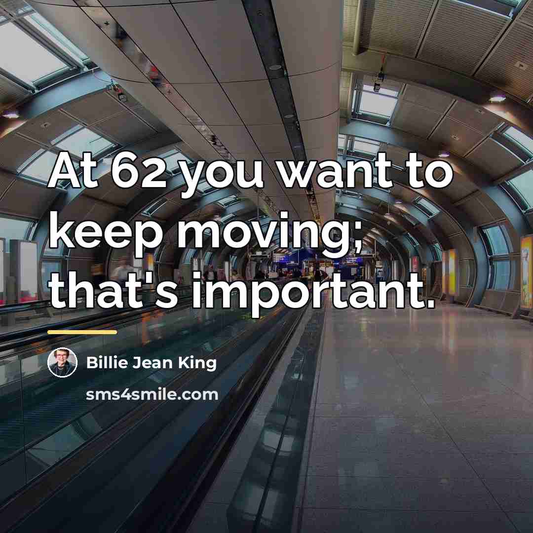 “At 62 you want to keep moving; that's important.…” quote by Billie Jean King