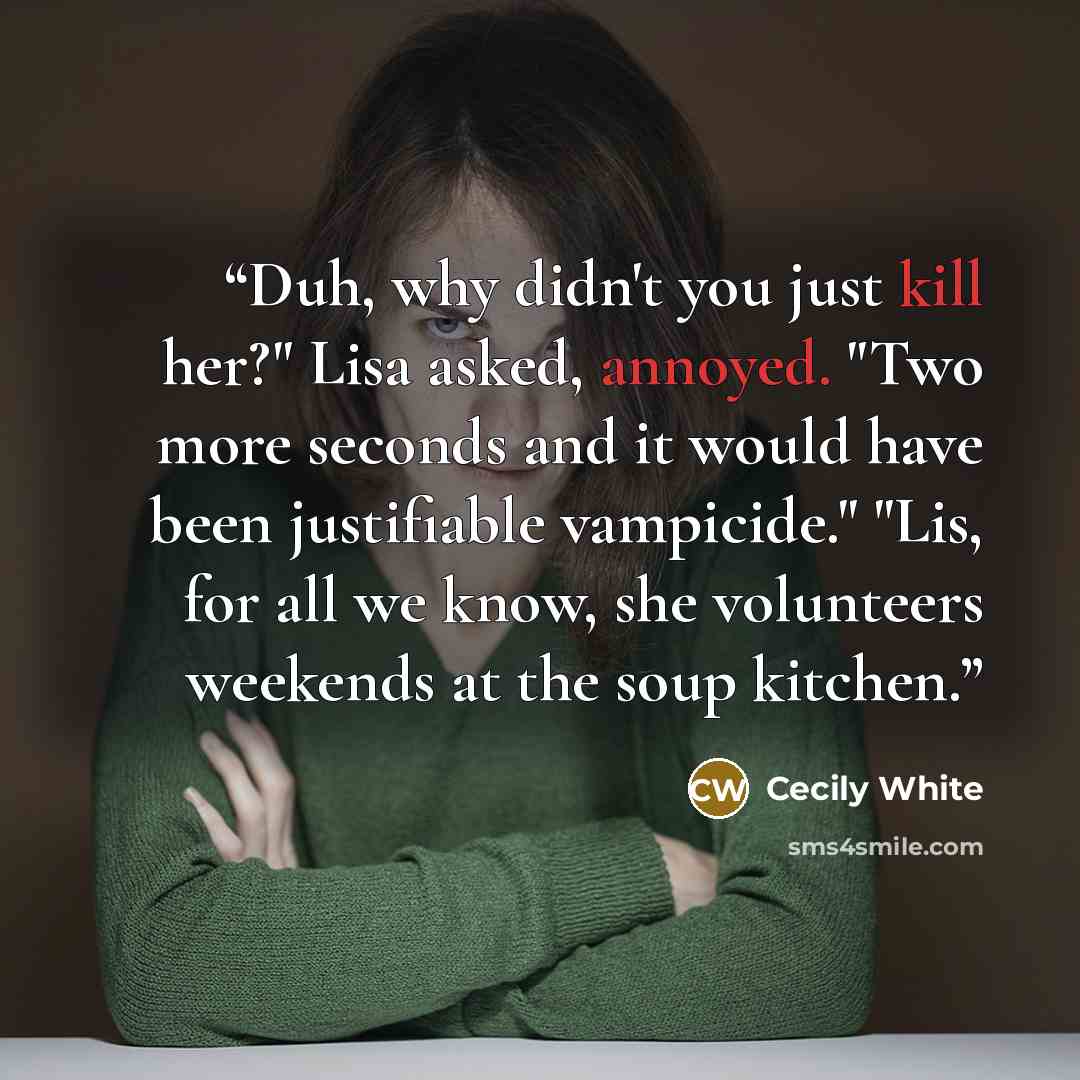“Duh, why didn't you just kill her?" Lisa asked, annoyed. "Two more seconds and it would have been justifiable vampicide." "Lis, for all we know, she volunteers weekends at the soup kitchen.” quote by Cecily White