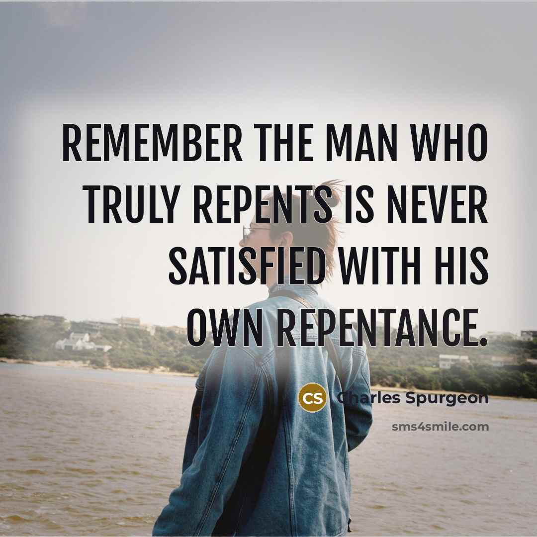 “Remember the man who truly repents is never satisfied with…” quote by Charles Spurgeon