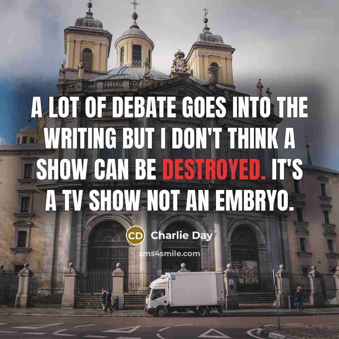 “A lot of debate goes into the writing but I don't think a show can be destroyed. It's a TV show not an embryo.” quote by Charlie Day
