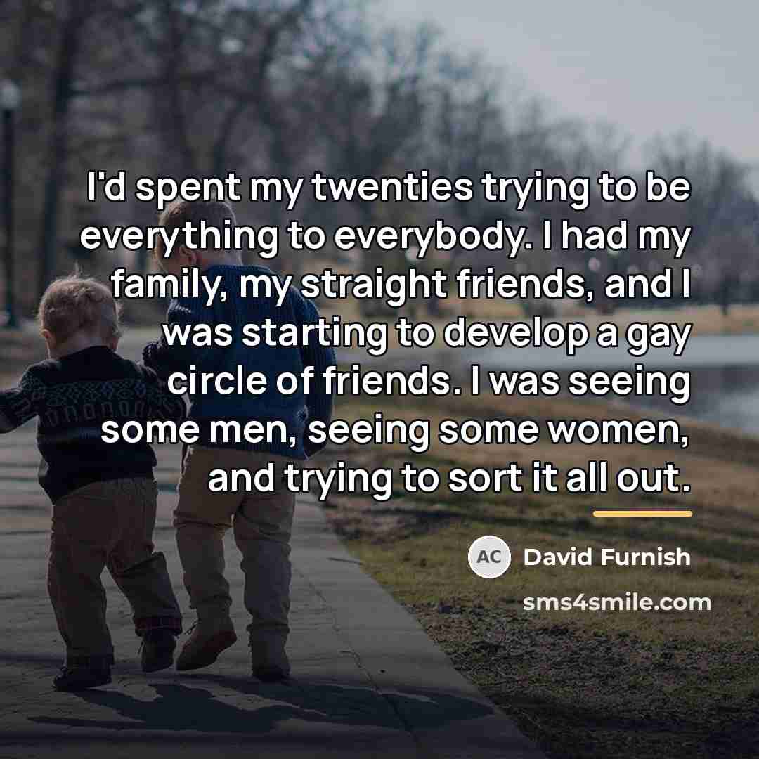 “I'd spent my twenties trying to be everything to everybody.…” quote by David Furnish