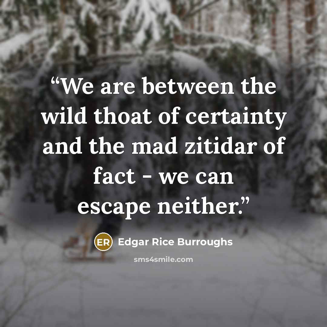 “We are between the wild thoat of certainty and the mad zitidar of fact - we can escape neither.” quote by Edgar Rice Burroughs