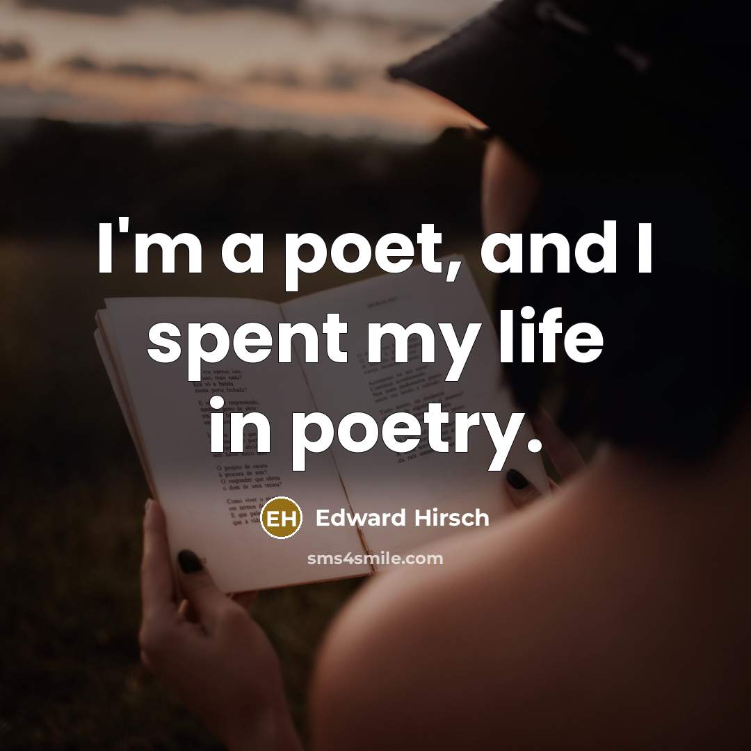 “I'm a poet, and I spent my life in poetry.…” quote by Edward Hirsch
