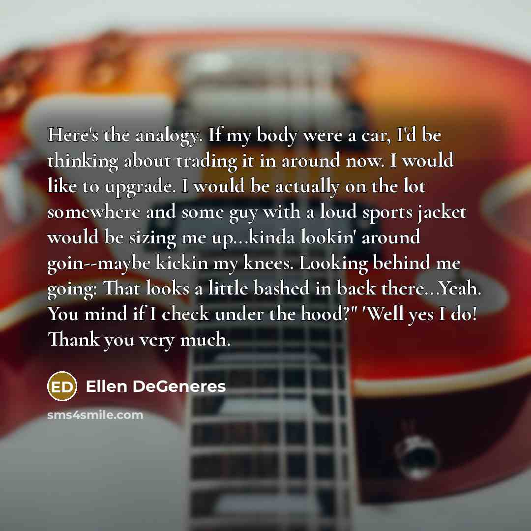 “Here's the analogy. If my body were a car, I'd…” quote by Ellen DeGeneres